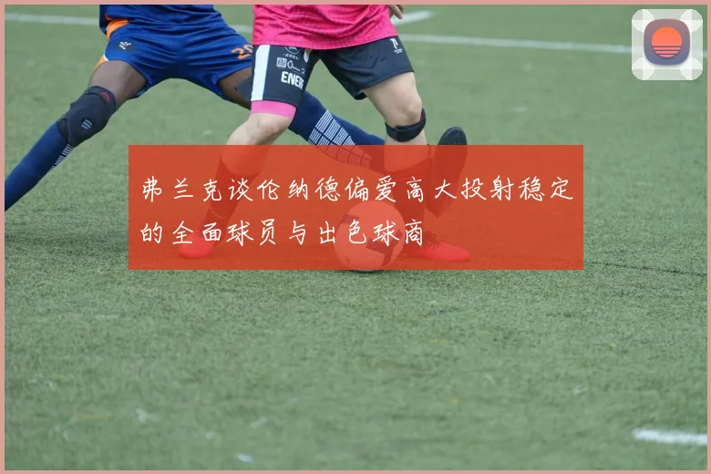 弗兰克谈伦纳德偏爱高大投射稳定的全面球员与出色球商