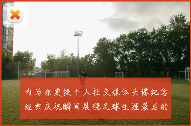 内马尔更换个人社交媒体头像纪念经典庆祝瞬间展现足球生涯最后的辉煌时刻