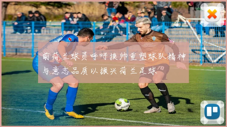 前荷兰球员呼吁换帅重塑球队精神与意志品质以振兴荷兰足球