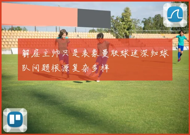 解雇主帅只是表象曼联球迷深知球队问题根源复杂多样