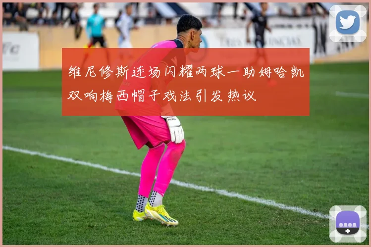 维尼修斯连场闪耀两球一助姆哈凯双响梅西帽子戏法引发热议