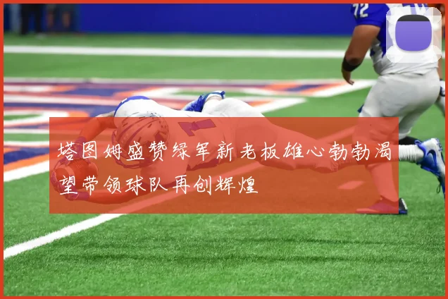 塔图姆盛赞绿军新老板雄心勃勃渴望带领球队再创辉煌