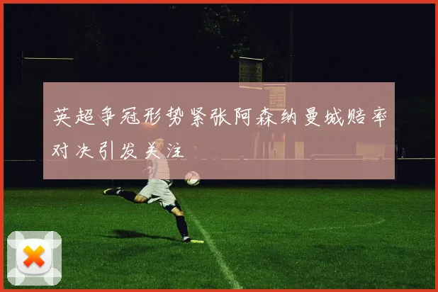 英超争冠形势紧张阿森纳曼城赔率对决引发关注