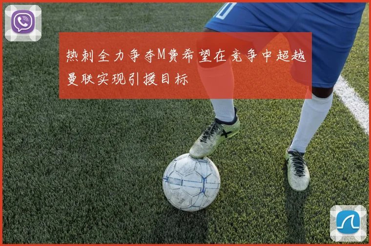 热刺全力争夺M费希望在竞争中超越曼联实现引援目标