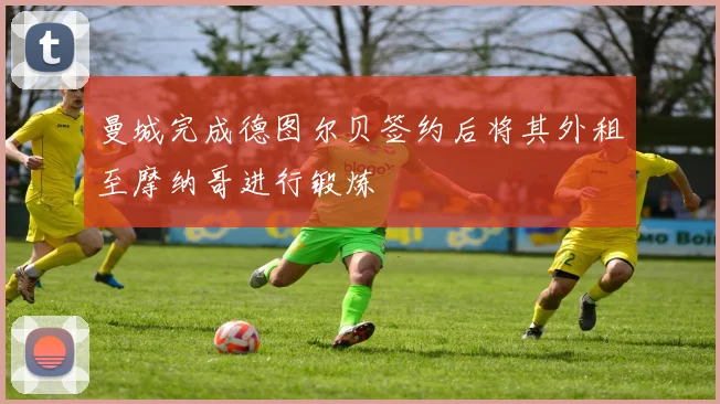 曼城完成德图尔贝签约后将其外租至摩纳哥进行锻炼