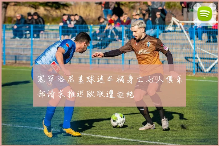 塞萨洛尼基球迷车祸身亡七人俱乐部请求推迟欧联遭拒绝