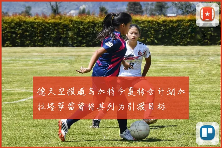 德天空报道乌加特今夏转会计划加拉塔萨雷曾将其列为引援目标