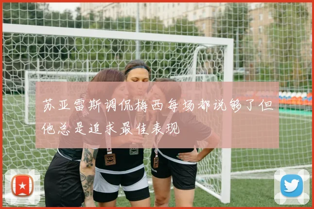 苏亚雷斯调侃梅西每场都说够了但他总是追求最佳表现