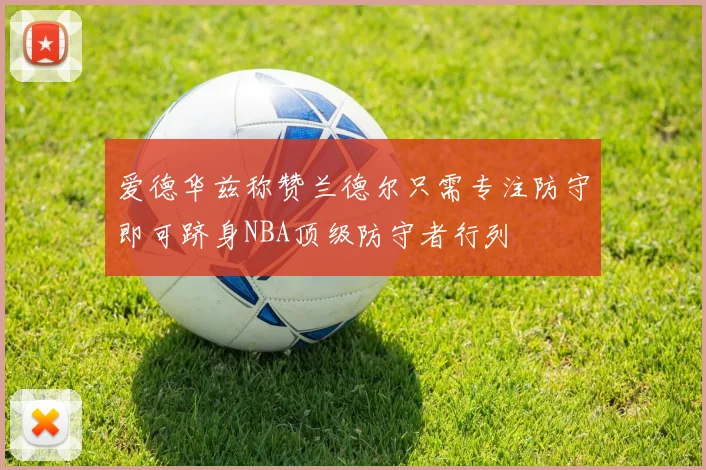 爱德华兹称赞兰德尔只需专注防守即可跻身NBA顶级防守者行列