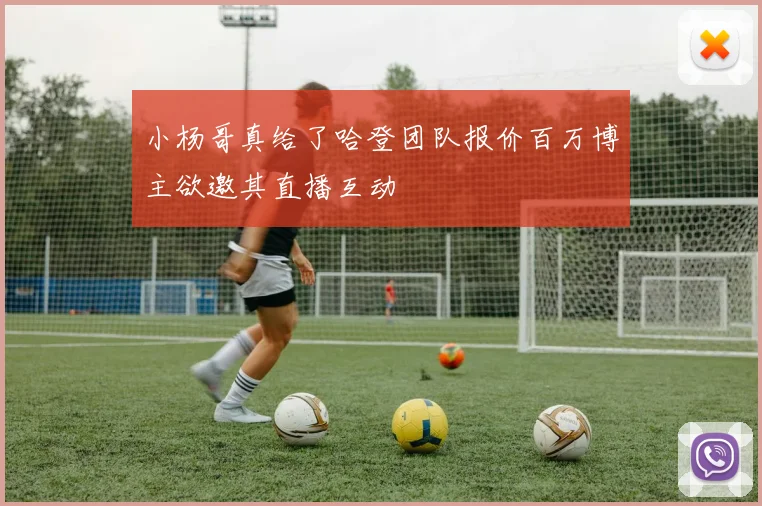 小杨哥真给了哈登团队报价百万博主欲邀其直播互动
