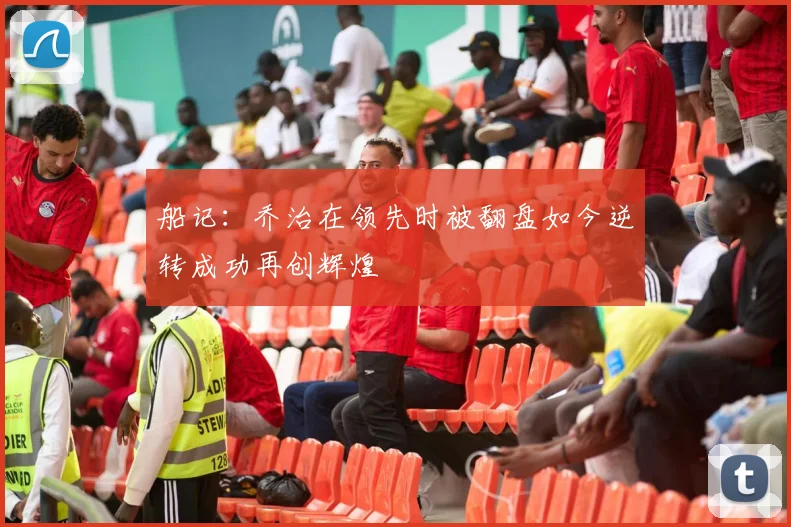 船记：乔治在领先时被翻盘如今逆转成功再创辉煌