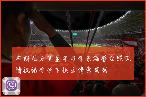 布朗尼分享童年与母亲温馨合照深情祝福母亲节快乐情意满满