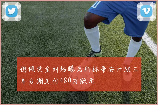 德佩奖金纠纷曝光科林蒂安计划三年分期支付480万欧元