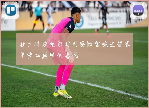 杜兰特谈绝杀时刻感慨曾被当替罪羊重回巅峰的喜悦