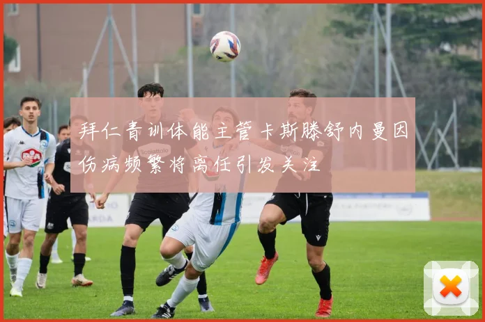 拜仁青训体能主管卡斯滕舒内曼因伤病频繁将离任引发关注