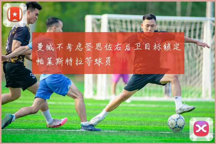 曼城不考虑签恩佐右后卫目标锁定帕莱斯特拉等球员