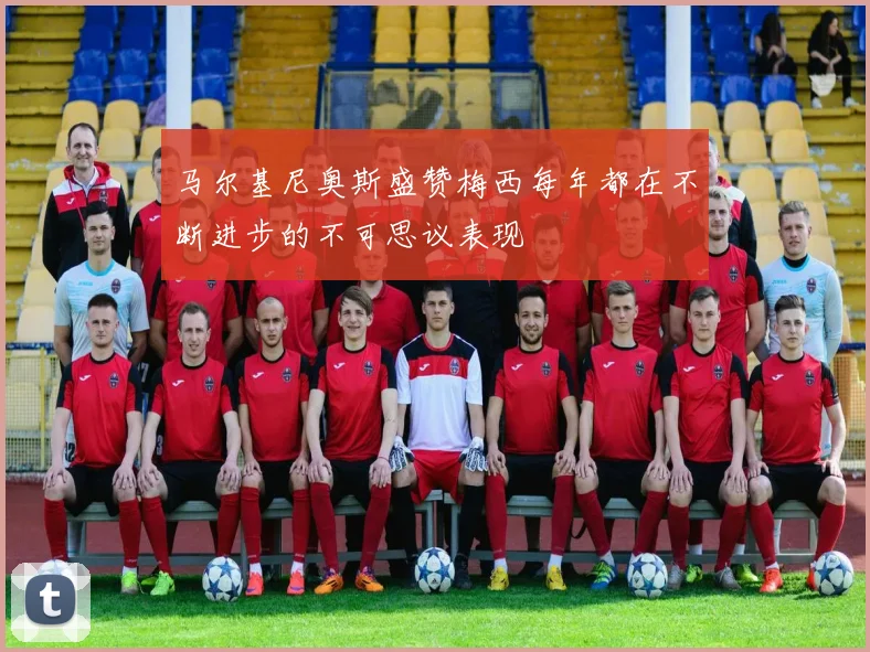 马尔基尼奥斯盛赞梅西每年都在不断进步的不可思议表现