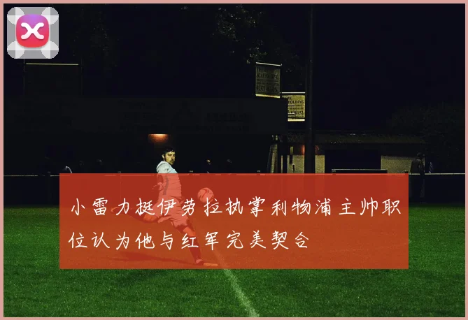 小雷力挺伊劳拉执掌利物浦主帅职位认为他与红军完美契合