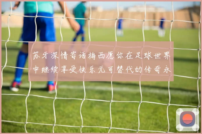 苏牙深情寄语梅西愿你在足球世界中继续享受快乐无可替代的传奇永存