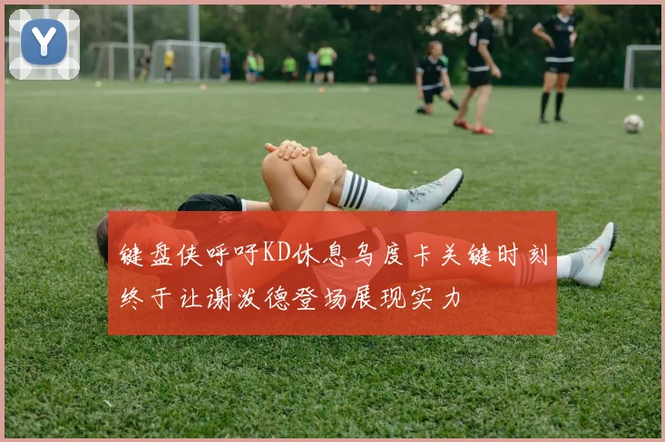 键盘侠呼吁KD休息乌度卡关键时刻终于让谢泼德登场展现实力