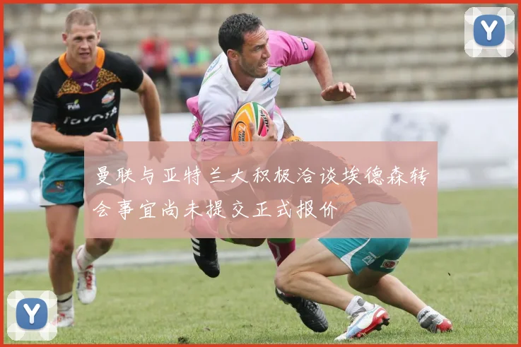 曼联与亚特兰大积极洽谈埃德森转会事宜尚未提交正式报价