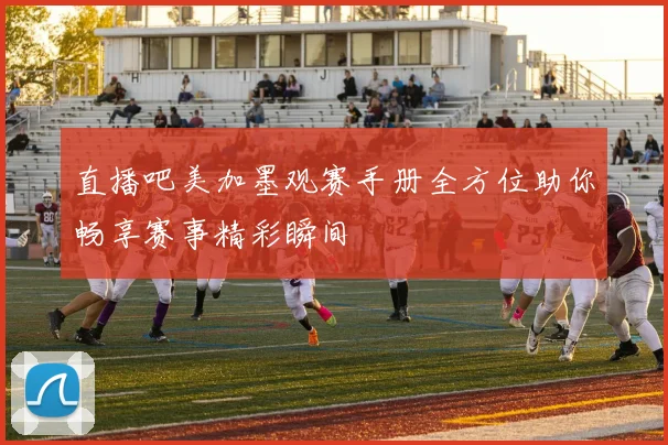 直播吧美加墨观赛手册全方位助你畅享赛事精彩瞬间