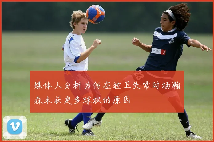 媒体人分析为何在控卫失常时杨瀚森未获更多球权的原因
