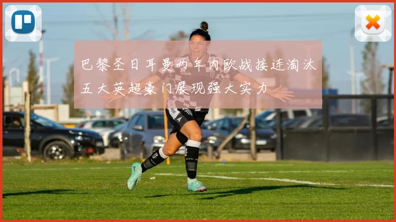 巴黎圣日耳曼两年内欧战接连淘汰五大英超豪门展现强大实力